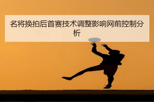 名将换拍后首赛技术调整影响网前控制分析